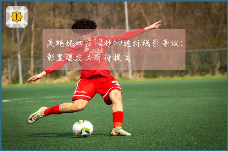 吴艳妮回应12秒60达标线引争议：彰显爆发力有待提高