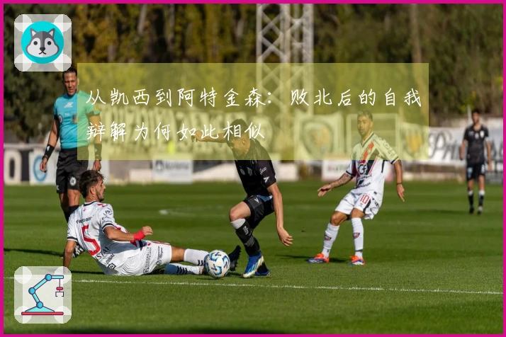 从凯西到阿特金森：败北后的自我辩解为何如此相似