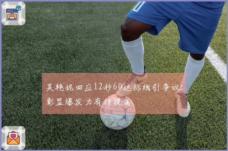 吴艳妮回应12秒60达标线引争议：彰显爆发力有待提高